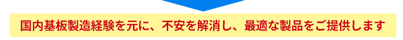 國(guó)內(nèi)基板製造経験を元に、不安を解消し、最適な製品をご提供します